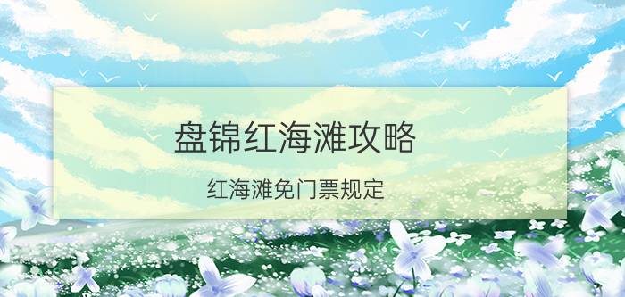 盘锦红海滩攻略 红海滩免门票规定？